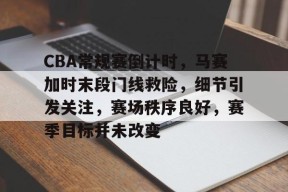 凤凰官网入口 -CBA常规赛倒计时，马赛加时末段门线救险，细节引发关注，赛场秩序良好，赛季目标并未改变的简单介绍