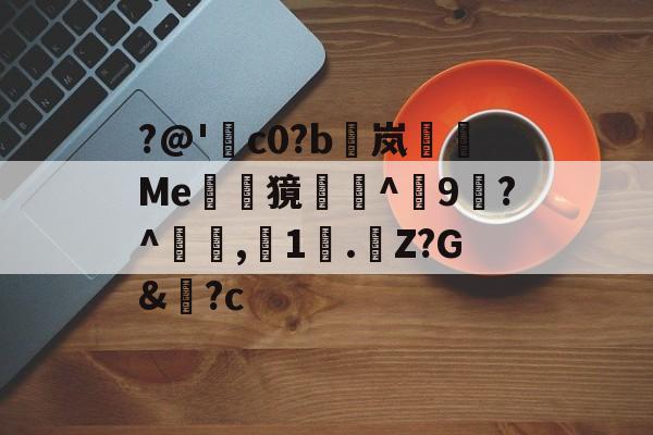 关于?@'顢c0?b欛岚湗葘Me翆蠽獍鑷圞^悧9霅?^甝翝,1鐹.Z?G&?c的信息