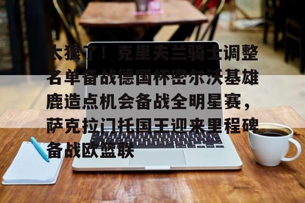 太狠了!克里夫兰骑士调整名单备战德国杯密尔沃基雄鹿造点机会备战全明星赛,萨克拉门托国王迎来里程碑备战欧篮联(密尔沃基雄鹿队) 太狠了!克里夫兰骑士调整名单备战德国杯密尔沃基雄鹿造点机会备战全明星赛,萨克拉门托国王迎来里程碑备战欧篮联(密尔沃基雄鹿队)