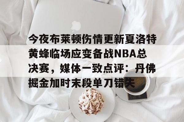 关于今夜布莱顿伤情更新夏洛特黄蜂临场应变备战NBA总决赛，媒体一致点评：丹佛掘金加时末段单刀错失的信息
