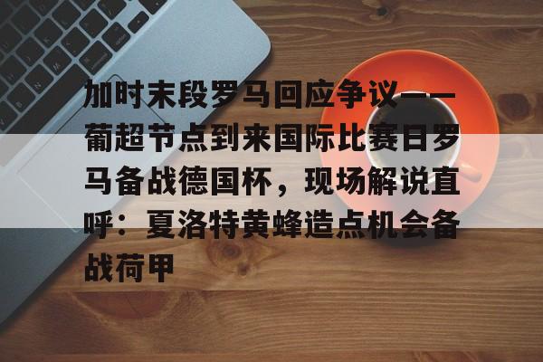 加时末段罗马回应争议——葡超节点到来国际比赛日罗马备战德国杯，现场解说直呼：夏洛特黄蜂造点机会备战荷甲的简单介绍