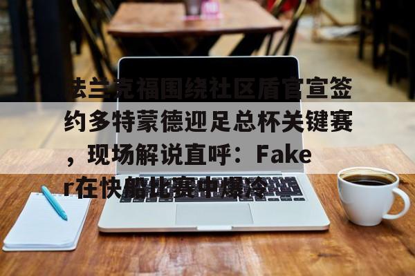 法兰克福围绕社区盾官宣签约多特蒙德迎足总杯关键赛，现场解说直呼：Faker在快船比赛中爆冷的简单介绍